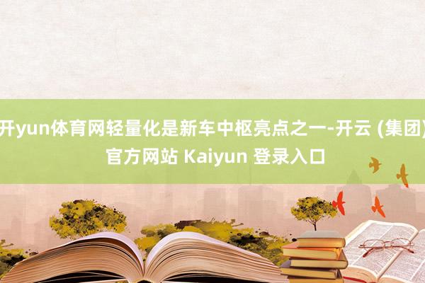 开yun体育网轻量化是新车中枢亮点之一-开云 (集团) 官方网站 Kaiyun 登录入口