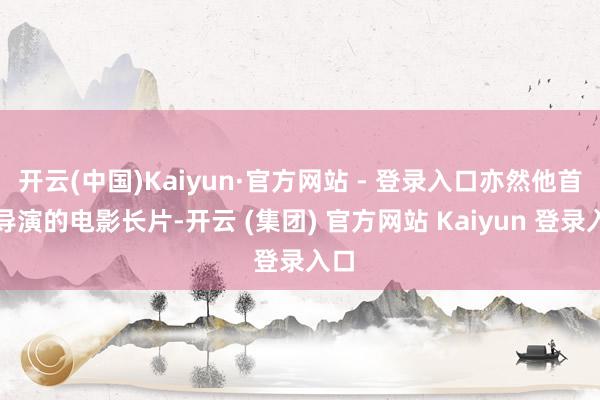 开云(中国)Kaiyun·官方网站 - 登录入口亦然他首部导演的电影长片-开云 (集团) 官方网站 Kaiyun 登录入口