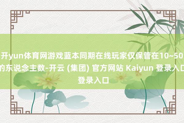 开yun体育网游戏蓝本同期在线玩家仅保管在10~50的东说念主数-开云 (集团) 官方网站 Kaiyun 登录入口