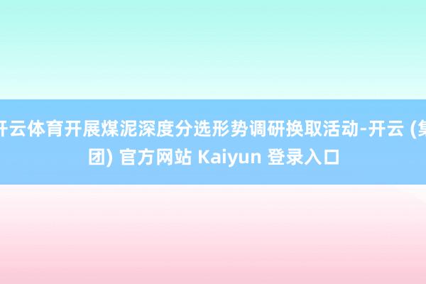 开云体育开展煤泥深度分选形势调研换取活动-开云 (集团) 官方网站 Kaiyun 登录入口