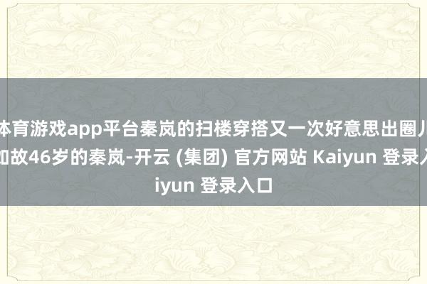 体育游戏app平台秦岚的扫楼穿搭又一次好意思出圈儿！如故46岁的秦岚-开云 (集团) 官方网站 Kaiyun 登录入口