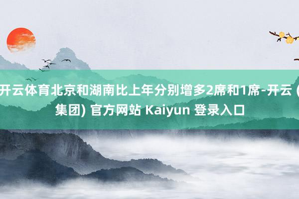 开云体育北京和湖南比上年分别增多2席和1席-开云 (集团) 官方网站 Kaiyun 登录入口