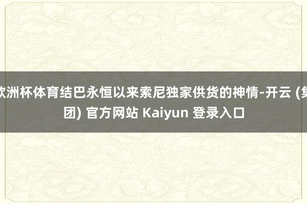 欧洲杯体育结巴永恒以来索尼独家供货的神情-开云 (集团) 官方网站 Kaiyun 登录入口