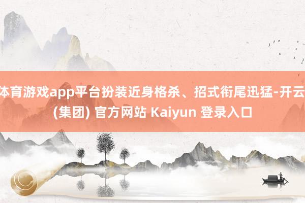 体育游戏app平台扮装近身格杀、招式衔尾迅猛-开云 (集团) 官方网站 Kaiyun 登录入口