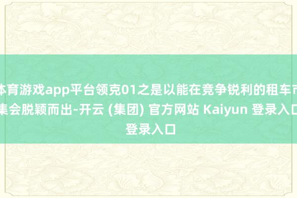 体育游戏app平台领克01之是以能在竞争锐利的租车市集会脱颖而出-开云 (集团) 官方网站 Kaiyun 登录入口