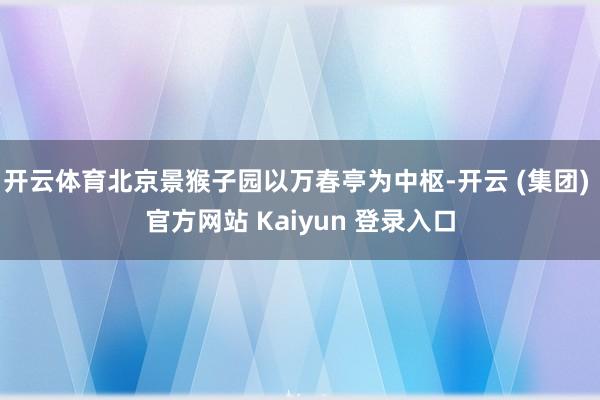 开云体育北京景猴子园以万春亭为中枢-开云 (集团) 官方网站 Kaiyun 登录入口