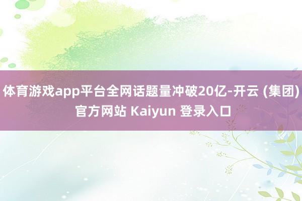 体育游戏app平台全网话题量冲破20亿-开云 (集团) 官方网站 Kaiyun 登录入口