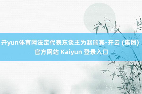 开yun体育网法定代表东谈主为赵瑞宾-开云 (集团) 官方网站 Kaiyun 登录入口