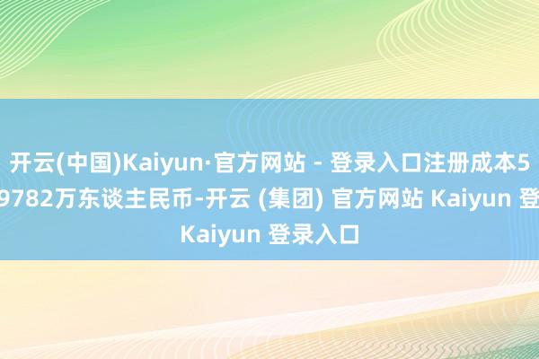 开云(中国)Kaiyun·官方网站 - 登录入口注册成本53686.9782万东谈主民币-开云 (集团) 官方网站 Kaiyun 登录入口