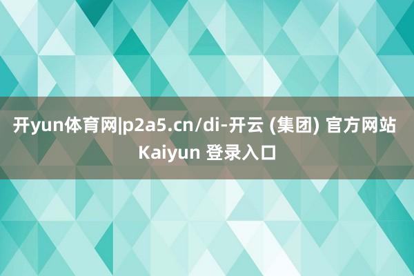 开yun体育网|p2a5.cn/di-开云 (集团) 官方网站 Kaiyun 登录入口