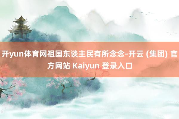 开yun体育网祖国东谈主民有所念念-开云 (集团) 官方网站 Kaiyun 登录入口