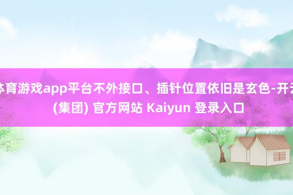 体育游戏app平台不外接口、插针位置依旧是玄色-开云 (集团) 官方网站 Kaiyun 登录入口