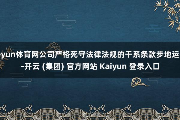 开yun体育网公司严格死守法律法规的干系条款步地运作-开云 (集团) 官方网站 Kaiyun 登录入口