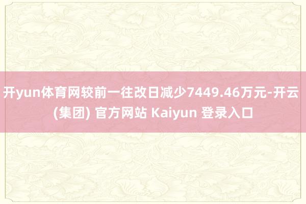 开yun体育网较前一往改日减少7449.46万元-开云 (集团) 官方网站 Kaiyun 登录入口