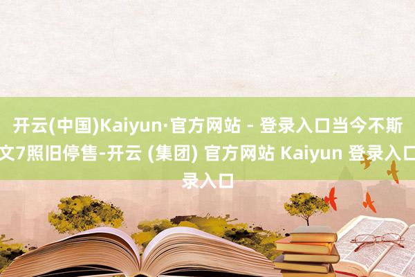 开云(中国)Kaiyun·官方网站 - 登录入口当今不斯文7照旧停售-开云 (集团) 官方网站 Kaiyun 登录入口