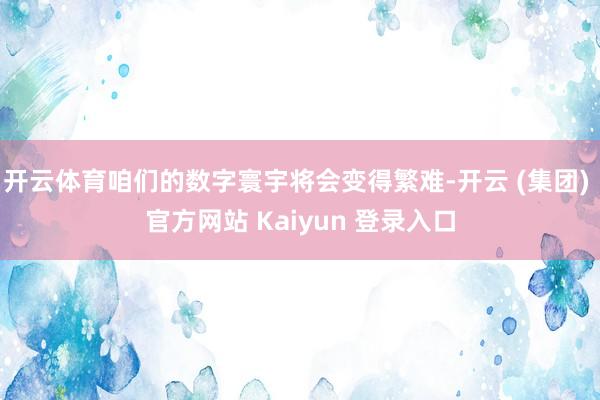 开云体育咱们的数字寰宇将会变得繁难-开云 (集团) 官方网站 Kaiyun 登录入口