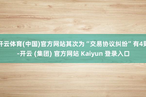 开云体育(中国)官方网站其次为“交易协议纠纷”有4则-开云 (集团) 官方网站 Kaiyun 登录入口