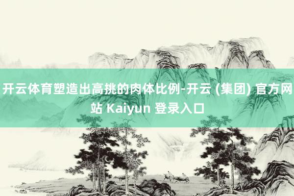 开云体育塑造出高挑的肉体比例-开云 (集团) 官方网站 Kaiyun 登录入口