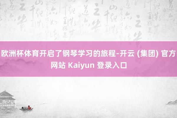 欧洲杯体育开启了钢琴学习的旅程-开云 (集团) 官方网站 Kaiyun 登录入口