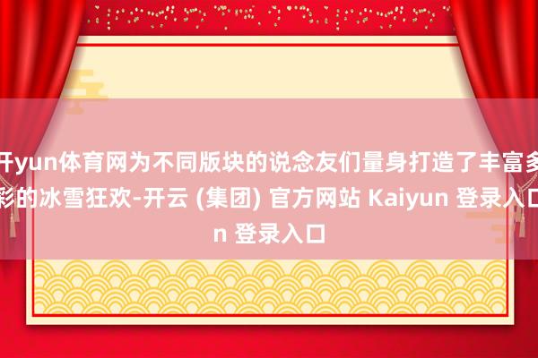 开yun体育网为不同版块的说念友们量身打造了丰富多彩的冰雪狂欢-开云 (集团) 官方网站 Kaiyun 登录入口