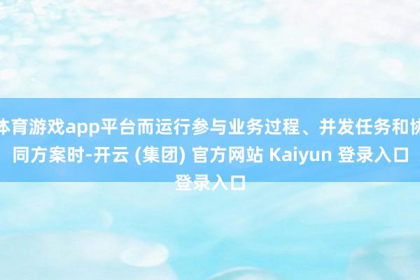 体育游戏app平台而运行参与业务过程、并发任务和协同方案时-开云 (集团) 官方网站 Kaiyun 登录入口