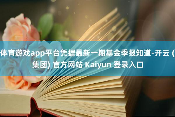 体育游戏app平台凭据最新一期基金季报知道-开云 (集团) 官方网站 Kaiyun 登录入口
