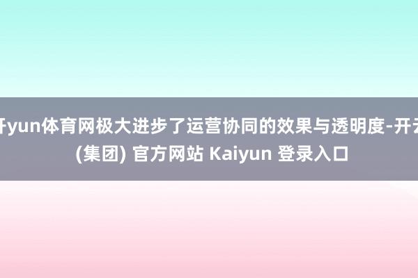 开yun体育网极大进步了运营协同的效果与透明度-开云 (集团) 官方网站 Kaiyun 登录入口