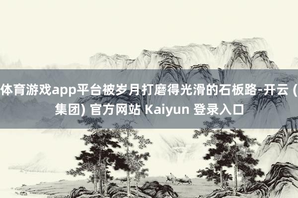 体育游戏app平台被岁月打磨得光滑的石板路-开云 (集团) 官方网站 Kaiyun 登录入口
