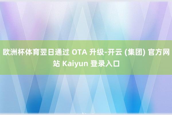 欧洲杯体育翌日通过 OTA 升级-开云 (集团) 官方网站 Kaiyun 登录入口