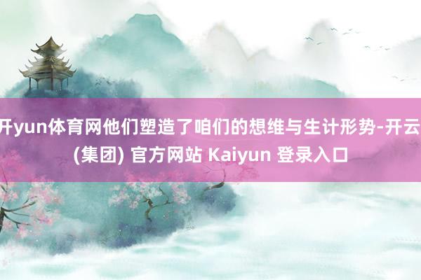 开yun体育网他们塑造了咱们的想维与生计形势-开云 (集团) 官方网站 Kaiyun 登录入口