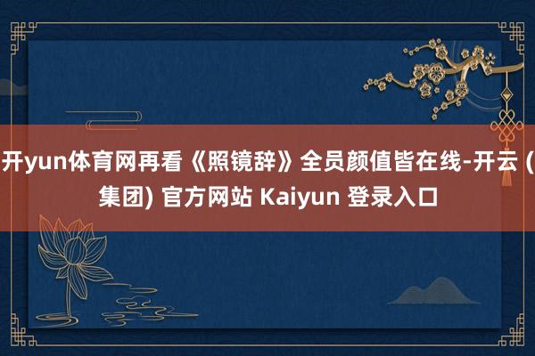 开yun体育网再看《照镜辞》全员颜值皆在线-开云 (集团) 官方网站 Kaiyun 登录入口