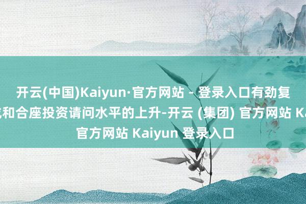 开云(中国)Kaiyun·官方网站 - 登录入口有劲复旧上市公司分成和合座投资请问水平的上升-开云 (集团) 官方网站 Kaiyun 登录入口