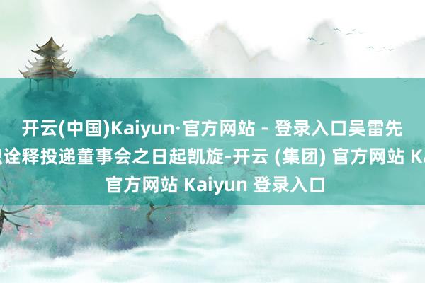 开云(中国)Kaiyun·官方网站 - 登录入口吴雷先生的离职自离职诠释投递董事会之日起凯旋-开云 (集团) 官方网站 Kaiyun 登录入口