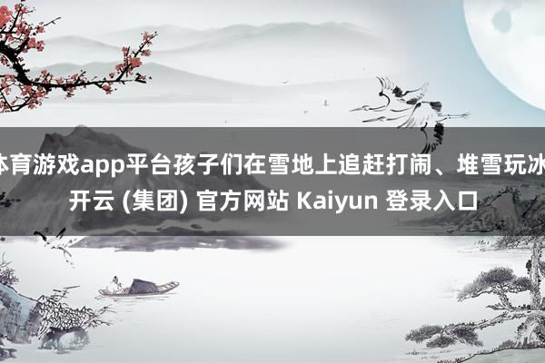 体育游戏app平台孩子们在雪地上追赶打闹、堆雪玩冰-开云 (集团) 官方网站 Kaiyun 登录入口