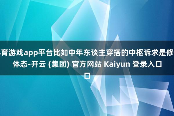 体育游戏app平台比如中年东谈主穿搭的中枢诉求是修饰体态-开云 (集团) 官方网站 Kaiyun 登录入口