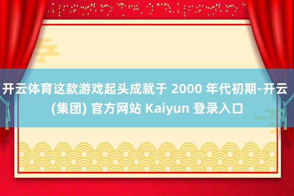 开云体育这款游戏起头成就于 2000 年代初期-开云 (集团) 官方网站 Kaiyun 登录入口