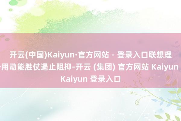 开云(中国)Kaiyun·官方网站 - 登录入口联想理念隆重于用动能胜仗遏止阻抑-开云 (集团) 官方网站 Kaiyun 登录入口