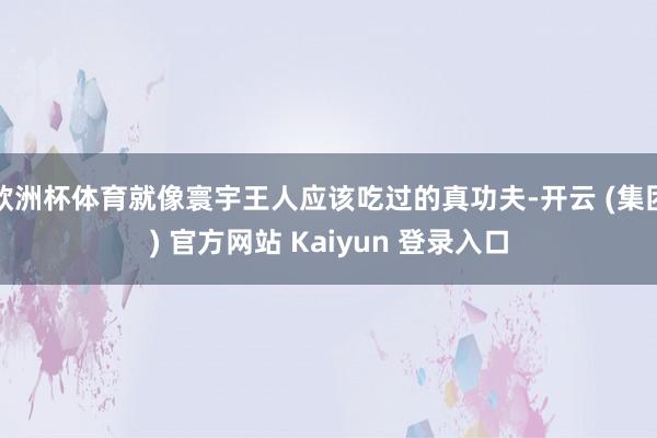 欧洲杯体育就像寰宇王人应该吃过的真功夫-开云 (集团) 官方网站 Kaiyun 登录入口