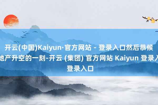 开云(中国)Kaiyun·官方网站 - 登录入口然后恭候房地产升空的一刻-开云 (集团) 官方网站 Kaiyun 登录入口