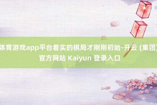 体育游戏app平台着实的棋局才刚刚初始-开云 (集团) 官方网站 Kaiyun 登录入口