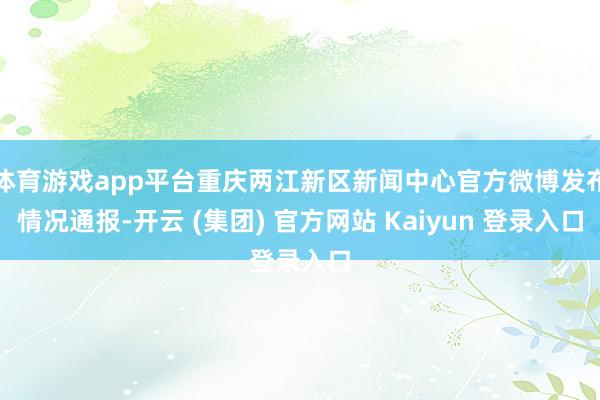 体育游戏app平台重庆两江新区新闻中心官方微博发布情况通报-开云 (集团) 官方网站 Kaiyun 登录入口