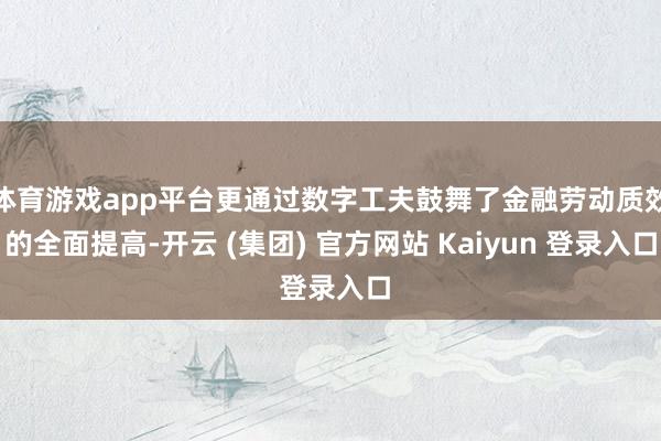 体育游戏app平台更通过数字工夫鼓舞了金融劳动质效的全面提高-开云 (集团) 官方网站 Kaiyun 登录入口