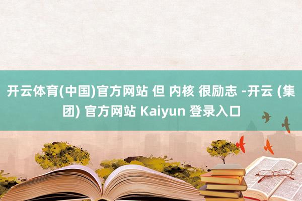 开云体育(中国)官方网站 但 内核 很励志 -开云 (集团) 官方网站 Kaiyun 登录入口