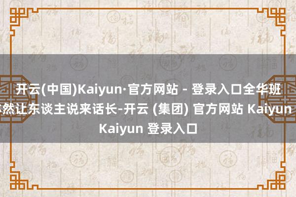 开云(中国)Kaiyun·官方网站 - 登录入口全华班的阐扬亦然让东谈主说来话长-开云 (集团) 官方网站 Kaiyun 登录入口