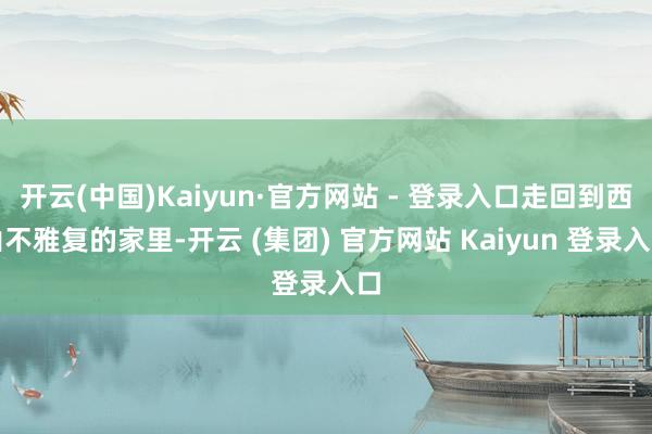 开云(中国)Kaiyun·官方网站 - 登录入口走回到西山不雅复的家里-开云 (集团) 官方网站 Kaiyun 登录入口