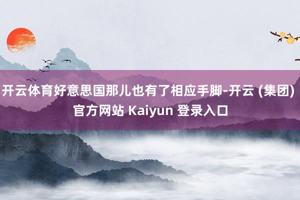 开云体育好意思国那儿也有了相应手脚-开云 (集团) 官方网站 Kaiyun 登录入口