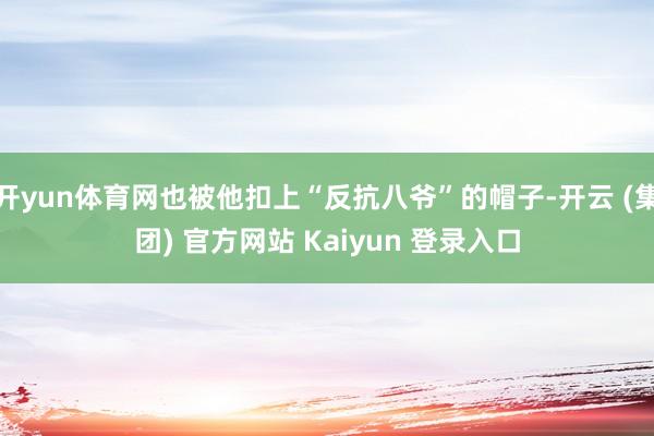 开yun体育网也被他扣上“反抗八爷”的帽子-开云 (集团) 官方网站 Kaiyun 登录入口