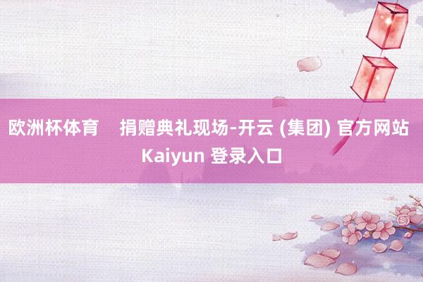 欧洲杯体育    捐赠典礼现场-开云 (集团) 官方网站 Kaiyun 登录入口