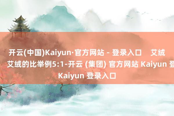 开云(中国)Kaiyun·官方网站 - 登录入口    艾绒的比例    艾绒的比举例5:1-开云 (集团) 官方网站 Kaiyun 登录入口