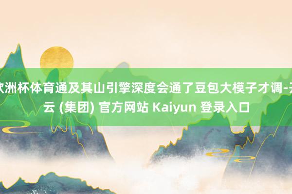 欧洲杯体育通及其山引擎深度会通了豆包大模子才调-开云 (集团) 官方网站 Kaiyun 登录入口